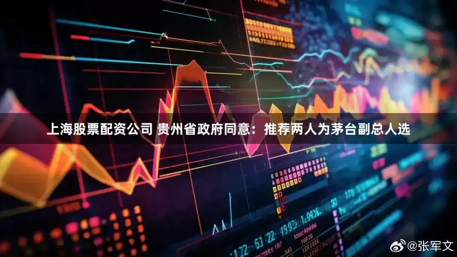 上海股票配资公司 贵州省政府同意：推荐两人为茅台副总人选