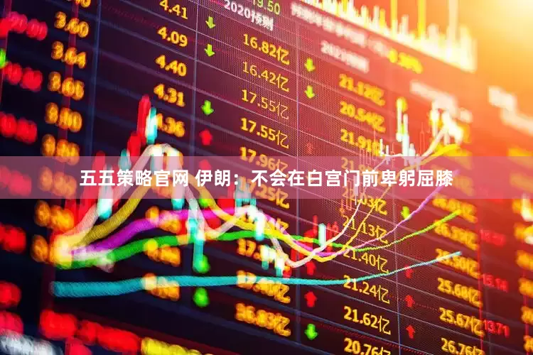 五五策略官网 伊朗：不会在白宫门前卑躬屈膝