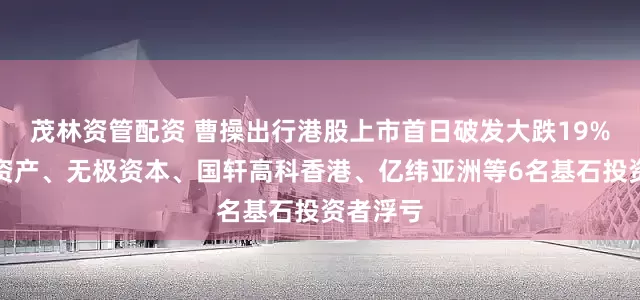 茂林资管配资 曹操出行港股上市首日破发大跌19%，未来资产、无极资本、国轩高科香港、亿纬亚洲等6名基石投资者浮亏