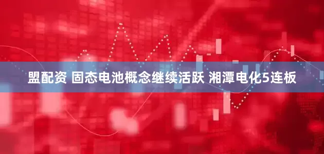 盟配资 固态电池概念继续活跃 湘潭电化5连板