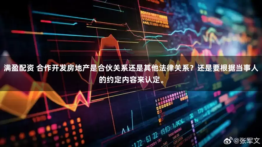满盈配资 合作开发房地产是合伙关系还是其他法律关系？还是要根据当事人的约定内容来认定。
