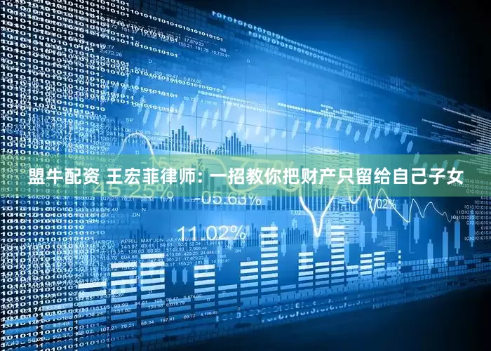 盟牛配资 王宏菲律师: 一招教你把财产只留给自己子女