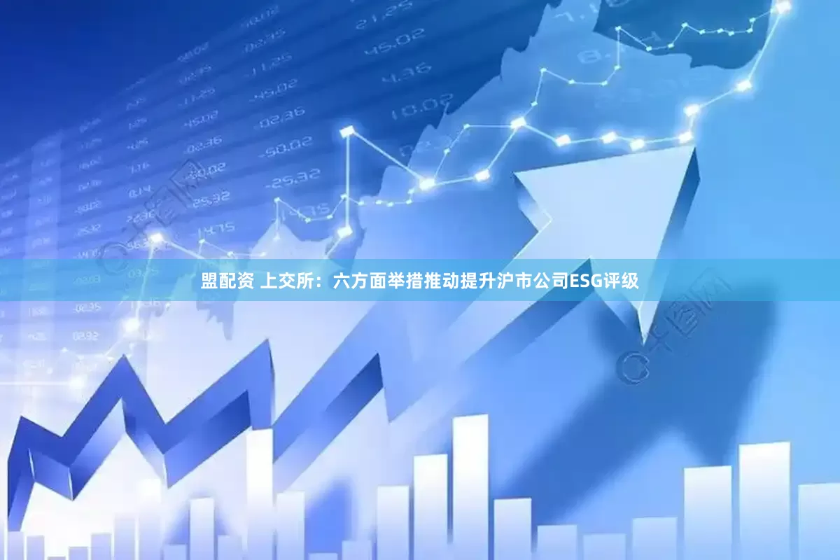 盟配资 上交所：六方面举措推动提升沪市公司ESG评级
