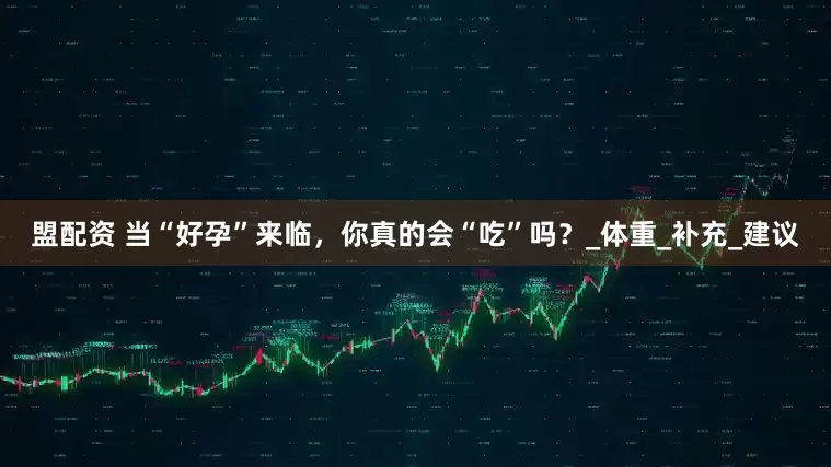 盟配资 当“好孕”来临，你真的会“吃”吗？_体重_补充_建议