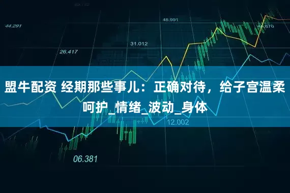 盟牛配资 经期那些事儿：正确对待，给子宫温柔呵护_情绪_波动_身体