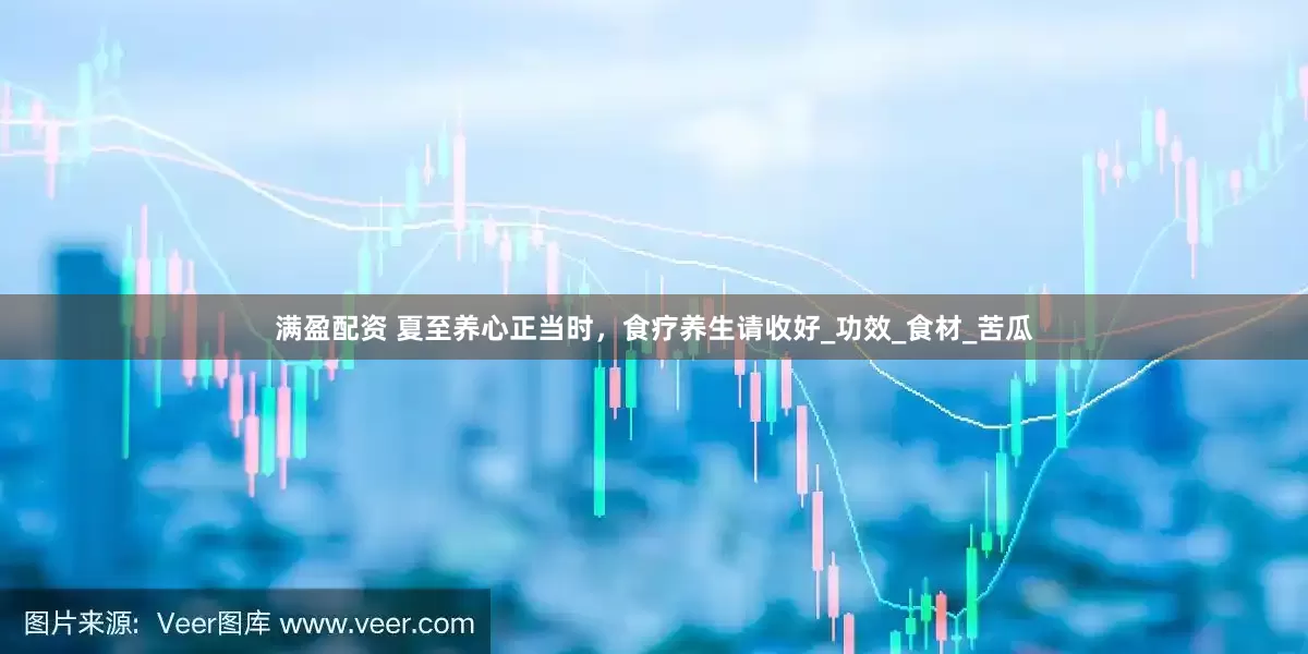 满盈配资 夏至养心正当时，食疗养生请收好_功效_食材_苦瓜
