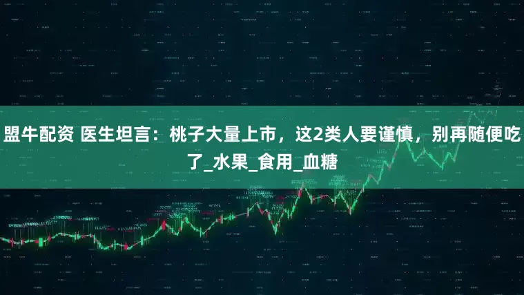 盟牛配资 医生坦言：桃子大量上市，这2类人要谨慎，别再随便吃了_水果_食用_血糖