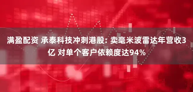 满盈配资 承泰科技冲刺港股: 卖毫米波雷达年营收3亿 对单个客户依赖度达94%