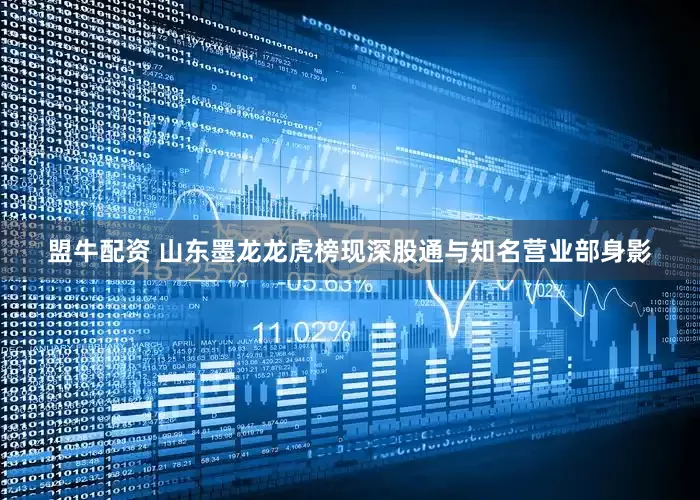 盟牛配资 山东墨龙龙虎榜现深股通与知名营业部身影