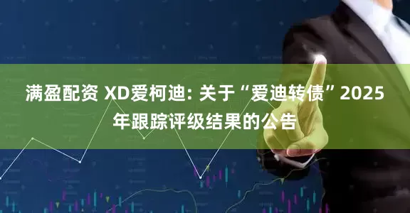 满盈配资 XD爱柯迪: 关于“爱迪转债”2025年跟踪评级结果的公告