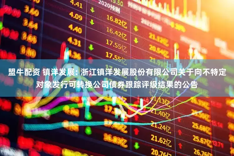 盟牛配资 镇洋发展: 浙江镇洋发展股份有限公司关于向不特定对象发行可转换公司债券跟踪评级结果的公告