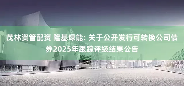 茂林资管配资 隆基绿能: 关于公开发行可转换公司债券2025年跟踪评级结果公告