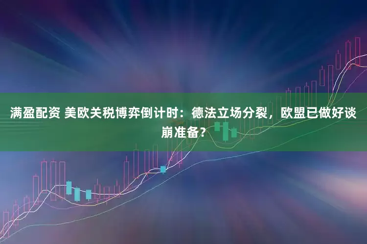 满盈配资 美欧关税博弈倒计时：德法立场分裂，欧盟已做好谈崩准备？