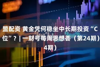 盟配资 黄金凭何稳坐中长期投资“C 位”？| 一财号每周思想荟（第24期）