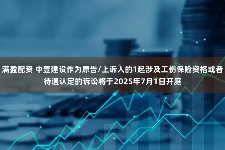 满盈配资 中壹建设作为原告/上诉人的1起涉及工伤保险资格或者待遇认定的诉讼将于2025年7月1日开庭