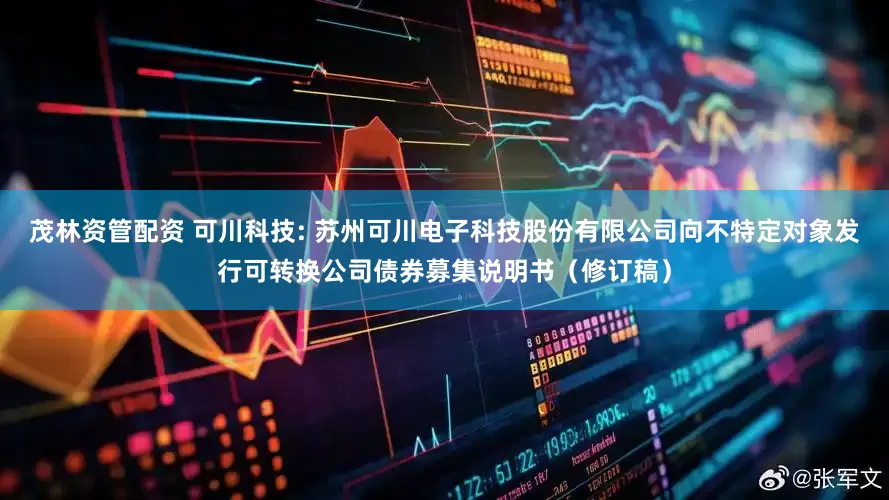 茂林资管配资 可川科技: 苏州可川电子科技股份有限公司向不特定对象发行可转换公司债券募集说明书（修订稿）