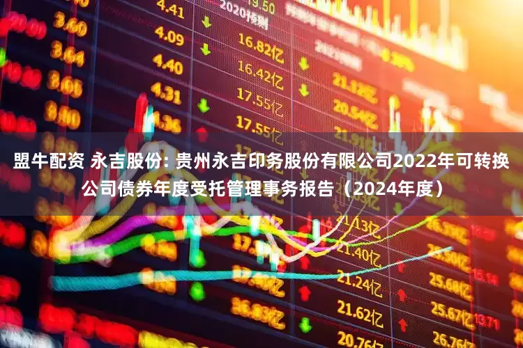 盟牛配资 永吉股份: 贵州永吉印务股份有限公司2022年可转换公司债券年度受托管理事务报告(2024年度)