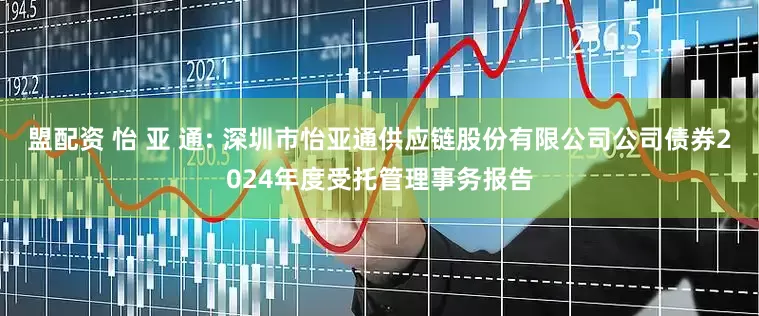 盟配资 怡 亚 通: 深圳市怡亚通供应链股份有限公司公司债券2024年度受托管理事务报告
