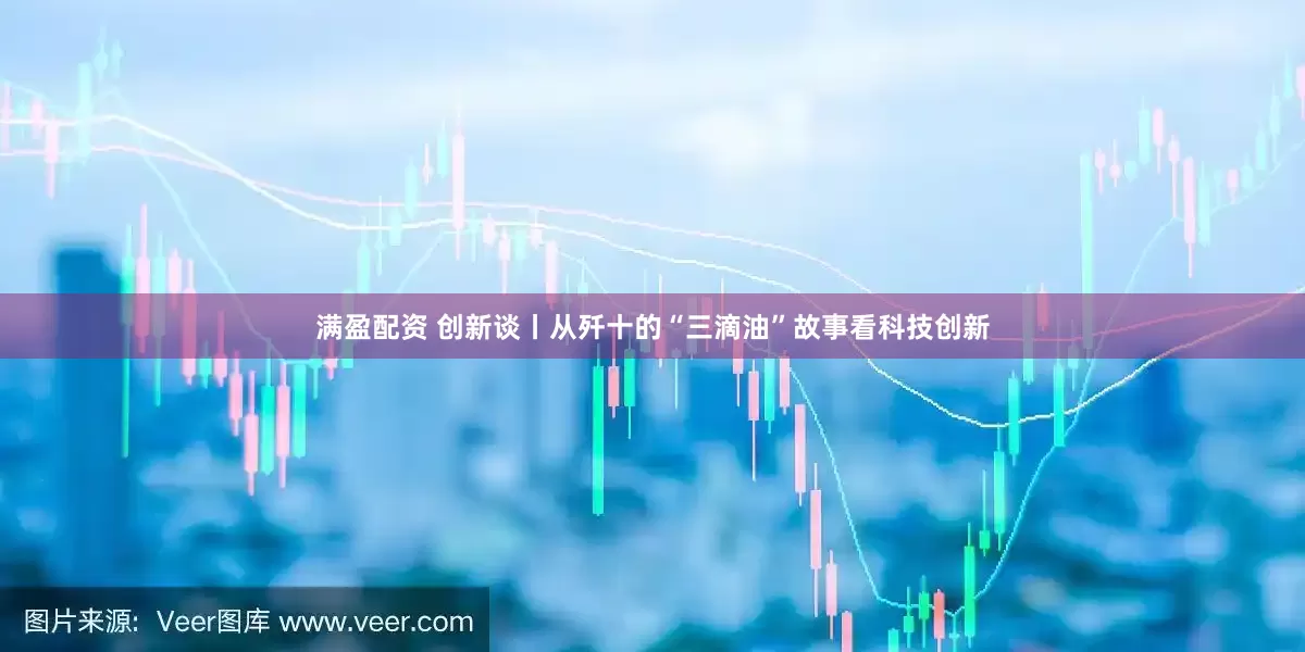 满盈配资 创新谈丨从歼十的“三滴油”故事看科技创新