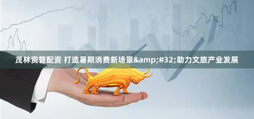 茂林资管配资 打造暑期消费新场景&#32;助力文旅产业发展