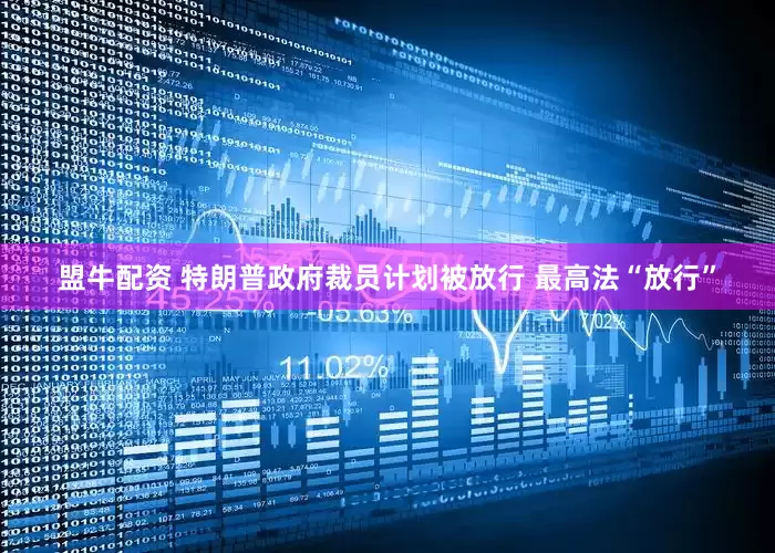 盟牛配资 特朗普政府裁员计划被放行 最高法“放行”