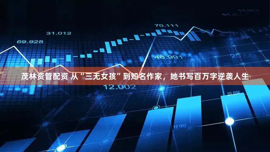 茂林资管配资 从“三无女孩”到知名作家，她书写百万字逆袭人生
