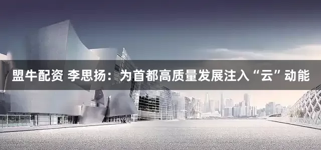 盟牛配资 李思扬：为首都高质量发展注入“云”动能