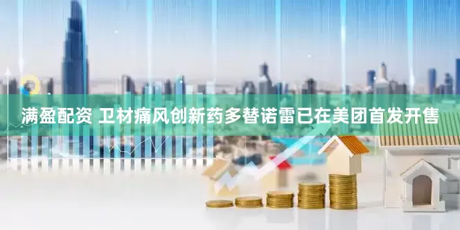 满盈配资 卫材痛风创新药多替诺雷已在美团首发开售