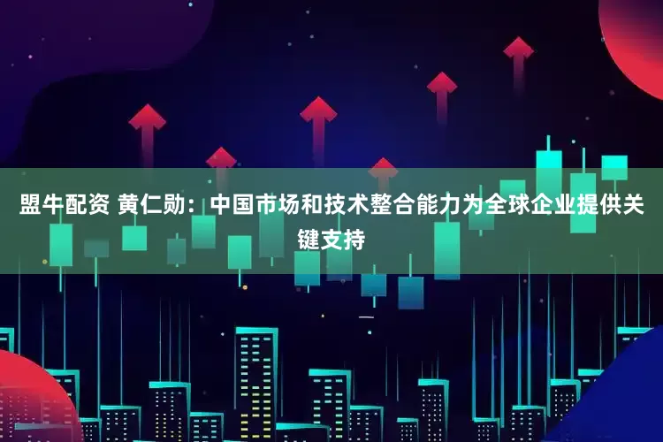 盟牛配资 黄仁勋：中国市场和技术整合能力为全球企业提供关键支持