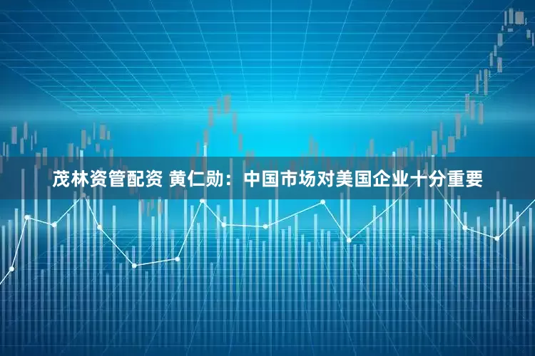 茂林资管配资 黄仁勋：中国市场对美国企业十分重要