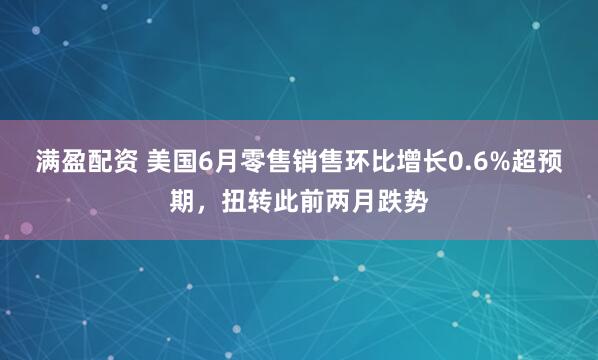满盈配资 美国6月零售销售环比增长0.6%超预期，扭转此前两月跌势