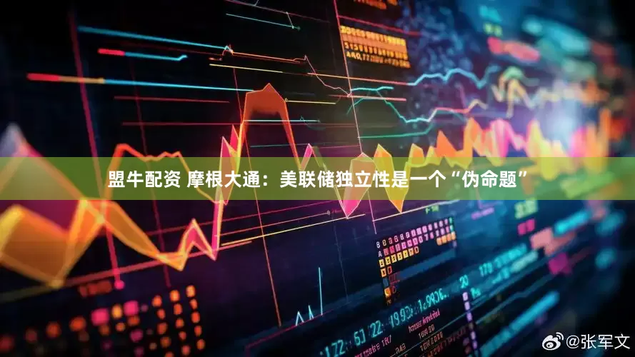 盟牛配资 摩根大通：美联储独立性是一个“伪命题”