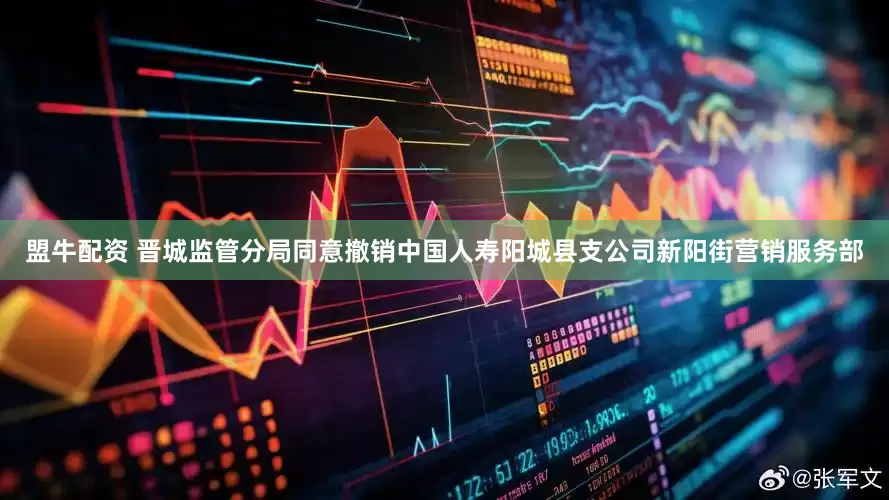 盟牛配资 晋城监管分局同意撤销中国人寿阳城县支公司新阳街营销服务部