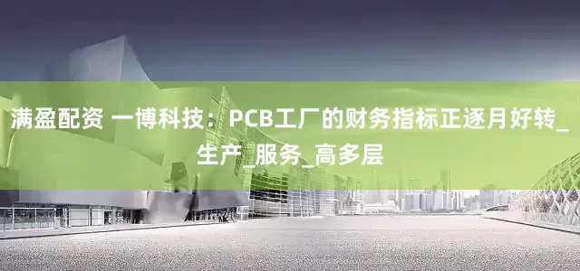 满盈配资 一博科技：PCB工厂的财务指标正逐月好转_生产_服务_高多层