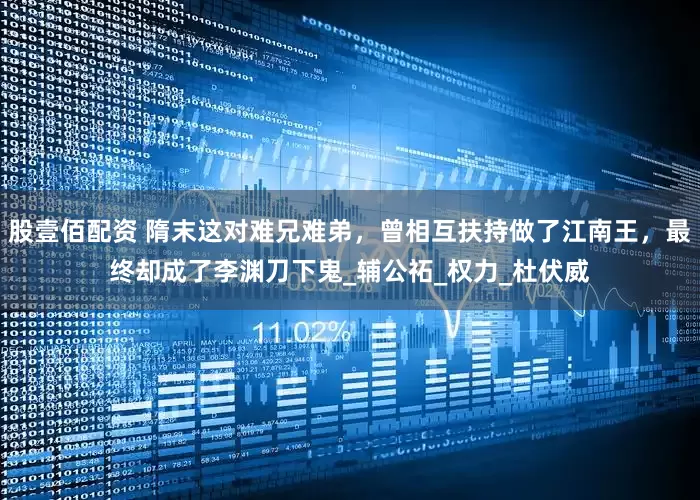 股壹佰配资 隋末这对难兄难弟，曾相互扶持做了江南王，最终却成了李渊刀下鬼_辅公祏_权力_杜伏威