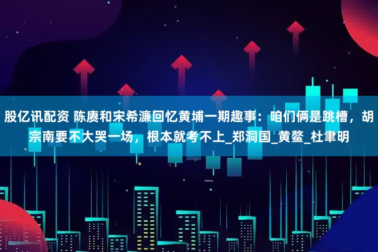 股亿讯配资 陈赓和宋希濂回忆黄埔一期趣事：咱们俩是跳槽，胡宗南要不大哭一场，根本就考不上_郑洞国_黄鳌_杜聿明