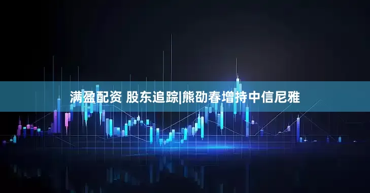 满盈配资 股东追踪|熊劭春增持中信尼雅