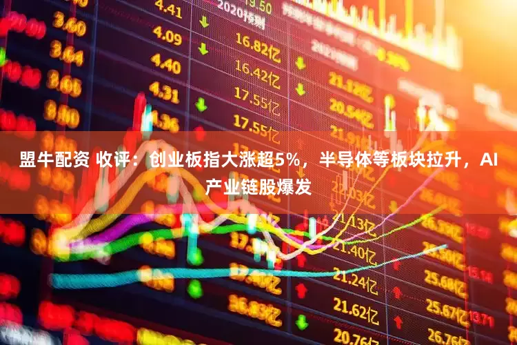 盟牛配资 收评：创业板指大涨超5%，半导体等板块拉升，AI产业链股爆发