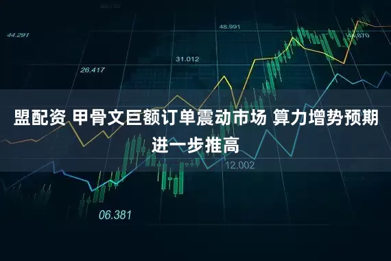 盟配资 甲骨文巨额订单震动市场 算力增势预期进一步推高