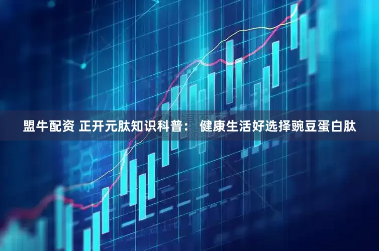 盟牛配资 正开元肽知识科普： 健康生活好选择豌豆蛋白肽
