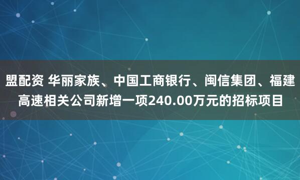盟配资 华丽家族、中国工商银行、闽信集团、福建高速相关公司新增一项240.00万元的招标项目